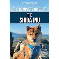 The Complete Guide to the Shiba Inu: Selecting, Preparing For, Training, Feeding, Raising, and Loving Your New Shiba Inu
