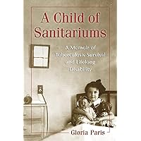 A Child of Sanitariums: A Memoir of Tuberculosis Survival and Lifelong Disability A Child of Sanitariums: A Memoir of Tuberculosis Survival and Lifelong Disability Paperback Kindle Mass Market Paperback