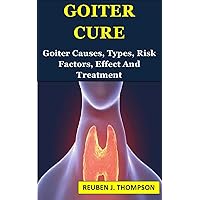 GOITER CURE: Goiter Causes, Types, Risk Factors, Effect And Treatment GOITER CURE: Goiter Causes, Types, Risk Factors, Effect And Treatment Kindle Paperback