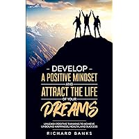 Develop a Positive Mindset and Attract the Life of Your Dreams: Unleash Positive Thinking to Achieve Unbound Happiness, Health, and Success (Self Care Mastery Series)
