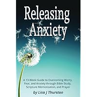 Releasing Anxiety: A 13-Week Guide to Overcoming Worry, Fear, and Anxiety through Bible Study, Scripture Memorization, and Prayer