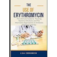 THE USE OF ERYTHROMYCIN.: The Ultimate Guide to Treating Bacteria infections and The Alternative Approaches to Antibiotic resistance Therapy