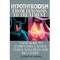 HYPOTHYROIDISM: From Diagnosis to Treatment: Your Guide to Symptoms, Causes, Cures, Wellness and Recovery HYPOTHYROIDISM: From Diagnosis to Treatment: Your Guide to Symptoms, Causes, Cures, Wellness and Recovery Paperback Kindle