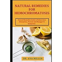 Natural Remedies for Hemochromatosis: A Complete Natural Remedies Guide to Reduce Iron Absorption for Health and Wellness Natural Remedies for Hemochromatosis: A Complete Natural Remedies Guide to Reduce Iron Absorption for Health and Wellness Hardcover Paperback