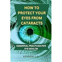 HOW TO PROTECT YOUR EYES FROM CATARACTS: Essential Practices For Eye Health HOW TO PROTECT YOUR EYES FROM CATARACTS: Essential Practices For Eye Health Kindle Paperback
