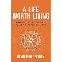 A Life Worth Living: Finding Your Purpose and Daring to Live the Life You've Imagined