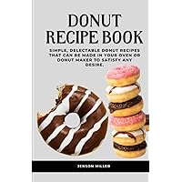 DONUT RECIPE BOOK: Simple, delectable donut recipes that can be made in your oven or donut maker to satisfy any desire.