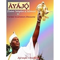 Ayajo (Esoteric Metaphors & Inferences) in Yoruba Incantatory discourse Ayajo (Esoteric Metaphors & Inferences) in Yoruba Incantatory discourse Kindle