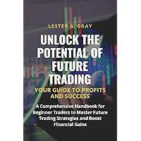 Unlock the Potential of Future Trading: A Comprehensive Handbook for Beginner Traders to Master Future Trading Strategies and Boost Financial Gains
