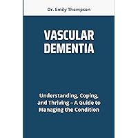 VASCULAR DEMENTIA: Understanding, Coping, and Thriving – A Guide to Managing the Condition VASCULAR DEMENTIA: Understanding, Coping, and Thriving – A Guide to Managing the Condition Kindle Paperback