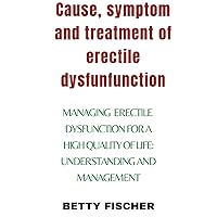 Causes, symptoms, and treatment of erectile dysfunction: Managing ED for a Higher Quality of Life: Understanding and Management.