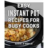 Easy Instant Pot Recipes For Busy Cooks: Effortlessly Whip Up Delicious Instant Pot Dishes - Perfect for Anyone on the Go!