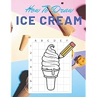 How To Draw Ice Cream: Large Step By Step Book To Draw Tasty And Delicious Ice Cream