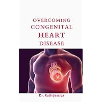 Overcoming Congenital Heart Disease: The Beginners Guide To Treatment And Natural Remedies For Congenital Heart Disease (All You Need To Know)