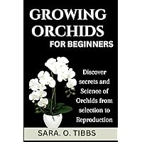 GROWING ORCHIDS FOR BEGINNERS: Discover secrets and Science of Orchids from selection to Reproduction