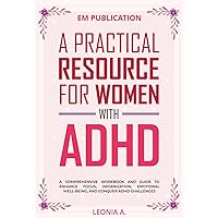 A Practical Resource for Women with ADHD: A Comprehensive Workbook and Guide to Enhance Focus, Organization, Emotional Well-Being, and Conquer ADHD Challenges A Practical Resource for Women with ADHD: A Comprehensive Workbook and Guide to Enhance Focus, Organization, Emotional Well-Being, and Conquer ADHD Challenges Paperback