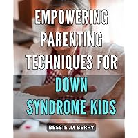 Empowering Parenting Techniques for Down Syndrome Kids: Effective Strategies for Parenting Children with Down Syndrome to Foster Growth and Independence