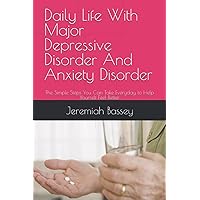 Daily Life With Major Depressive Disorder And Anxiety Disorder: The Simple Steps You Can Take Everyday to Help Yourself Feel Better Daily Life With Major Depressive Disorder And Anxiety Disorder: The Simple Steps You Can Take Everyday to Help Yourself Feel Better Paperback Kindle