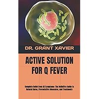 ACTIVE SOLUTION FOR Q FEVER: Complete Relief from All Symptoms: The Definitive Guide to Natural Cures, Preventative Measures, and Treatments