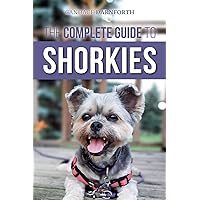 The Complete Guide to Shorkies: Preparing for, Choosing, Training, Feeding, Exercising, Socializing, and Loving Your New Shorkie Puppy