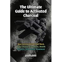 The Ultimate Guide to Activated Charcoal: How Activated Charcoal Work, Body Cleanse, Gut Detox, Health Benefits, and Poison Treatment The Ultimate Guide to Activated Charcoal: How Activated Charcoal Work, Body Cleanse, Gut Detox, Health Benefits, and Poison Treatment Paperback Kindle