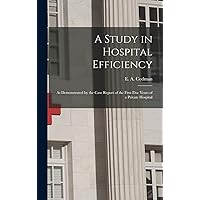 A Study in Hospital Efficiency: As Demonstrated by the Case Report of the First Five Years of a Private Hospital A Study in Hospital Efficiency: As Demonstrated by the Case Report of the First Five Years of a Private Hospital Hardcover Paperback