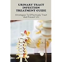 Urinary Tract Infection Treatment Guide: Strategies To Effectively Treat And Prevent UTI