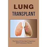 Lung Transplant: The Story Of One Man'S Experience With Pulmonary Fibrosis