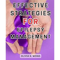 Effective Strategies for Epilepsy Management: Discover Proven Techniques to Effectively Manage Epilepsy and Enhance Your Quality of Life