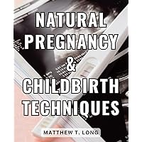 Natural Pregnancy & Childbirth Techniques: Empowering Moms for Holistic and Healthy Choices | Your Comprehensive Handbook for a Nurturing and Natural Pregnancy Journey