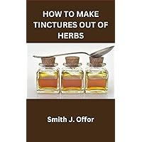 HOW TO MAKE TINCTURES OUT OF HERBS HOW TO MAKE TINCTURES OUT OF HERBS Paperback Kindle