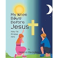 My Knee Bows Before Jesus: How to Praise Him My Knee Bows Before Jesus: How to Praise Him Kindle Hardcover