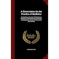 A Dissertation On the Practice of Medicine: Containing an Account of the Causes, Symptoms, and Treatment of Diseases, and Adapted to the Use of Physicians and Families A Dissertation On the Practice of Medicine: Containing an Account of the Causes, Symptoms, and Treatment of Diseases, and Adapted to the Use of Physicians and Families Hardcover Paperback