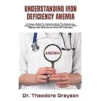 UNDERSTANDING IRON DEFICIENCY ANEMIA: A Unique Guide To Understanding The Symptoms, Diagnosis, Treatment Of Iron Deficiency Anemia With Medical And Alternative Forms Of Treatment UNDERSTANDING IRON DEFICIENCY ANEMIA: A Unique Guide To Understanding The Symptoms, Diagnosis, Treatment Of Iron Deficiency Anemia With Medical And Alternative Forms Of Treatment Paperback Kindle