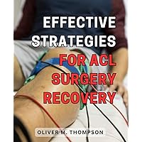 Effective Strategies for ACL Surgery Recovery: Accelerate Your ACL Surgery Recovery with Proven and Practical Strategies for Optimal Results