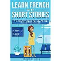Learn French With Short Stories - Parallel French & English Vocabulary for Beginners: The Adventures of Clara Begin: A New Chapter in France (Learn French with The Adventures of Clara) Learn French With Short Stories - Parallel French & English Vocabulary for Beginners: The Adventures of Clara Begin: A New Chapter in France (Learn French with The Adventures of Clara) Paperback Kindle Hardcover