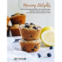 Morning Delights: Delicious Recipes for Muffins, Biscuits, Pancakes,Waffles, Frittatas, and More Start. Your Day with Sweet and Savory Treats