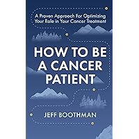 How To Be A Cancer Patient: A Proven Approach for Optimizing Your Role in Your Cancer Treatment How To Be A Cancer Patient: A Proven Approach for Optimizing Your Role in Your Cancer Treatment Kindle Hardcover Paperback