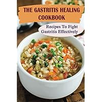 The Gastritis Healing Cookbook: Recipes To Fight Gastritis Effectively