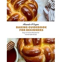 Baking Guidebook for Beginners: Easy to Follow Recipes for Homemade Bread