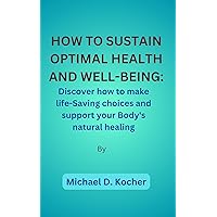 How to Sustain Optimal Health and Well-Being: Discover how to make life-Saving choices and support your Body's natural healing. How to Sustain Optimal Health and Well-Being: Discover how to make life-Saving choices and support your Body's natural healing. Kindle Paperback