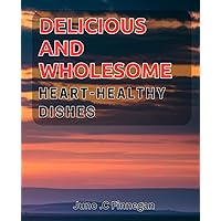 Delicious and Wholesome Heart-Healthy Dishes: Savor the Flavor of Nutritious Recipes to Nourish a Healthy Heart