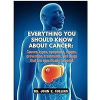 Everything You Should Know About Cancer:: Causes, types, symptoms, stages, prevention, treatments, and drugs that are specifically targeted (