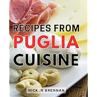 Recipes From Puglia Cuisine: Delicious and Authentic Italian: Discover Puglia's Culinary Treasures for the Food Enthusiast or As a Perfect Gift.