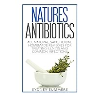 Natures Antibiotics: All Natural, Safe, Herbal, Homemade Remedies for Treating Illness and Common Infections Natures Antibiotics: All Natural, Safe, Herbal, Homemade Remedies for Treating Illness and Common Infections Paperback Kindle