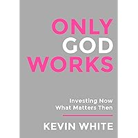 Only God Works: Investing Now What Matters Then (B&W) (Only God Works by Kevin White)