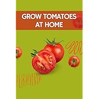 Grow Tomatoes at Home: How to Plant in Pots and Balconies Grow Tomatoes at Home: How to Plant in Pots and Balconies Kindle