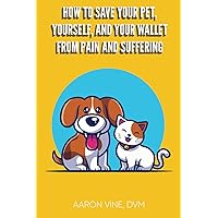 How to Save Your Pet, Yourself, and Your Wallet From Pain and Suffering How to Save Your Pet, Yourself, and Your Wallet From Pain and Suffering Paperback Kindle