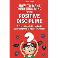 How to Make Your Kids Mind With Positive Discipline: A Parenting Guide to Build Relationships And Reduce Conflict