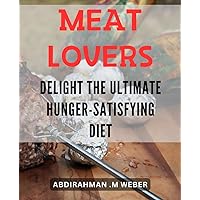 Meat-Lovers Delight: The Ultimate Hunger-Satisfying Diet: Satisfy Your Cravings with Delicious Meat-Based Recipes and Shed Pounds Fast: Your All-in-One Meat-Lovers Guide to Losing Weight